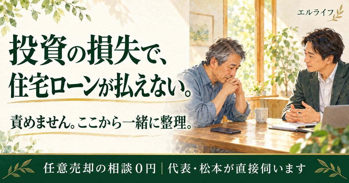 投資の損失で、住宅ローンが払えない。責めません。ここから一緒に整理。 エルライフ。任意売却の相談０円。